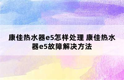 康佳热水器e5怎样处理 康佳热水器e5故障解决方法